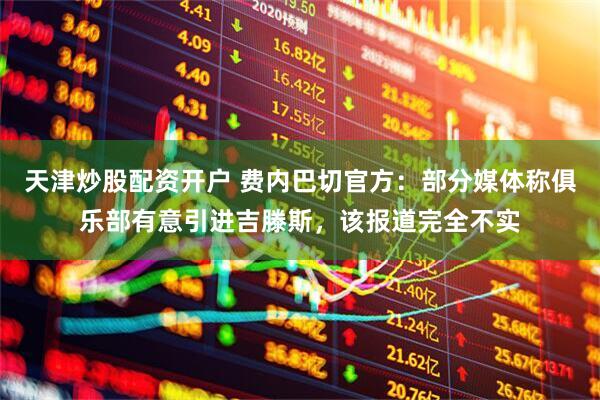 天津炒股配资开户 费内巴切官方：部分媒体称俱乐部有意引进吉滕斯，该报道完全不实