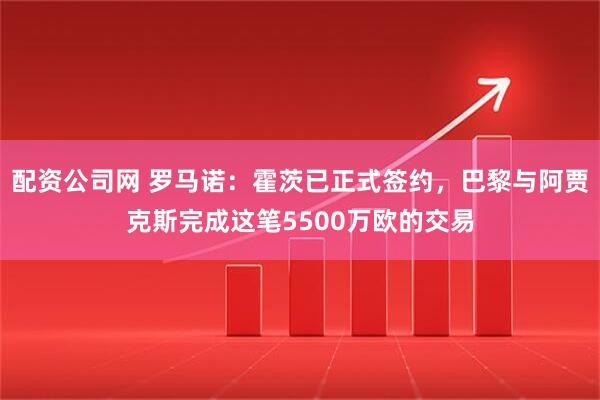 配资公司网 罗马诺：霍茨已正式签约，巴黎与阿贾克斯完成这笔5500万欧的交易