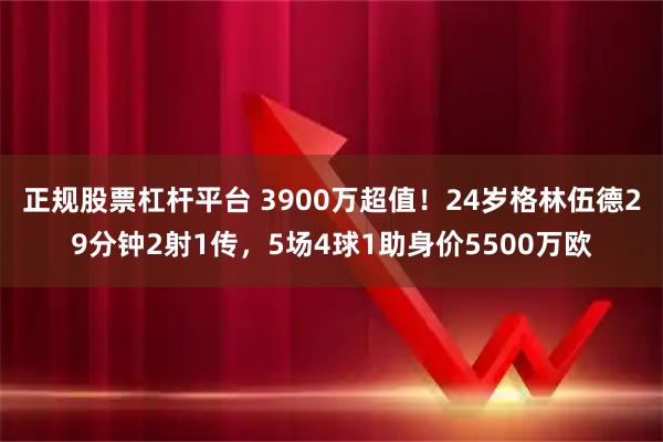 正规股票杠杆平台 3900万超值！24岁格林伍德29分钟2射1传，5场4球1助身价5500万欧
