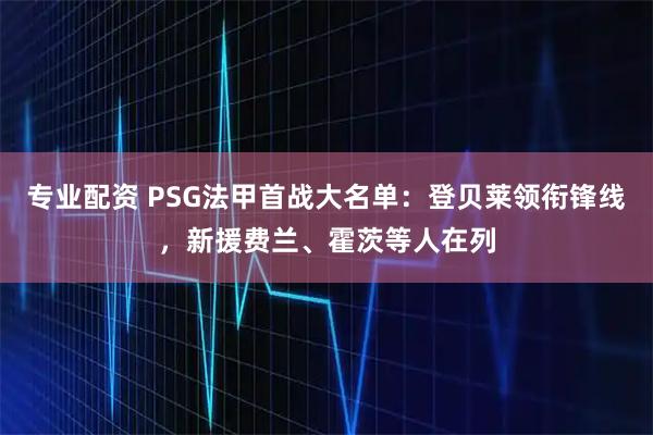 专业配资 PSG法甲首战大名单：登贝莱领衔锋线，新援费兰、霍茨等人在列
