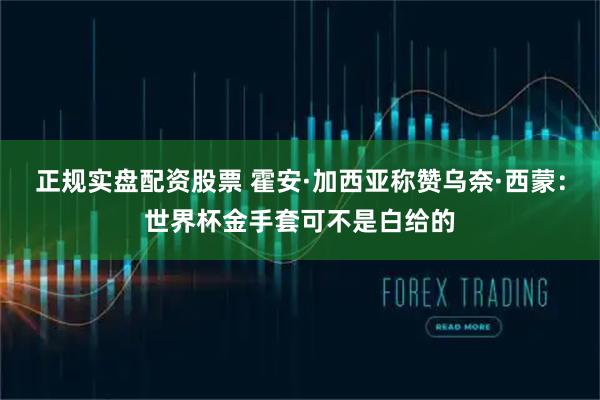 正规实盘配资股票 霍安·加西亚称赞乌奈·西蒙：世界杯金手套可不是白给的