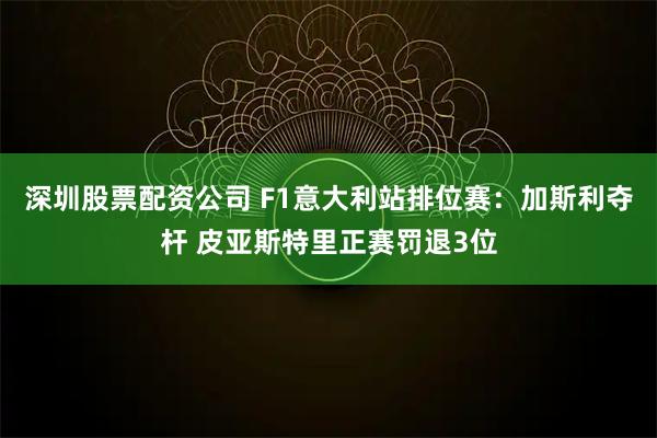 深圳股票配资公司 F1意大利站排位赛：加斯利夺杆 皮亚斯特里正赛罚退3位