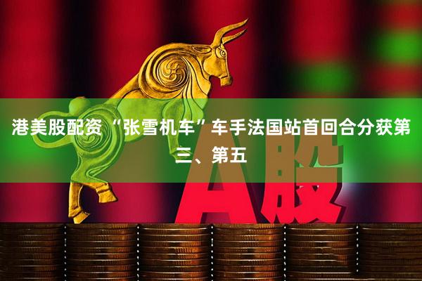 港美股配资 “张雪机车”车手法国站首回合分获第三、第五
