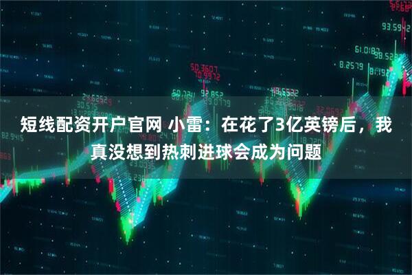 短线配资开户官网 小雷：在花了3亿英镑后，我真没想到热刺进球会成为问题