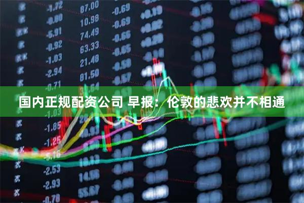 国内正规配资公司 早报：伦敦的悲欢并不相通
