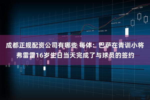 成都正规配资公司有哪些 每体:巴萨在青训小将弗雷雷16岁生日当天完成了与球员的签约