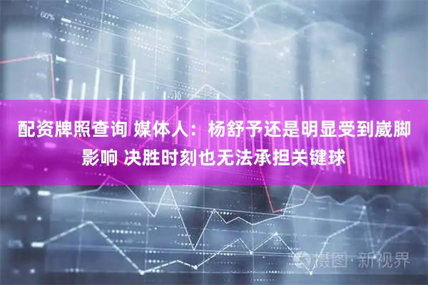 配资牌照查询 媒体人：杨舒予还是明显受到崴脚影响 决胜时刻也无法承担关键球