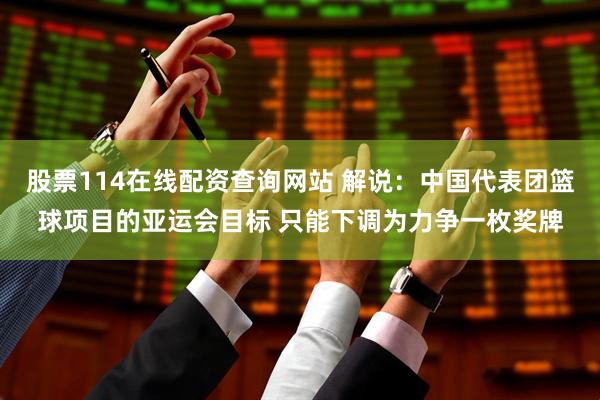 股票114在线配资查询网站 解说：中国代表团篮球项目的亚运会目标 只能下调为力争一枚奖牌