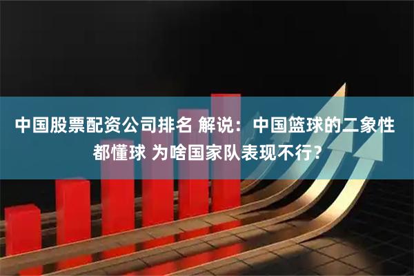 中国股票配资公司排名 解说：中国篮球的二象性 都懂球 为啥国家队表现不行？