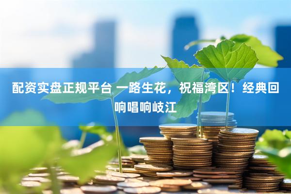 配资实盘正规平台 一路生花，祝福湾区！经典回响唱响岐江
