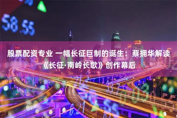 股票配资专业 一幅长征巨制的诞生：蔡拥华解读《长征·南岭长歌》创作幕后